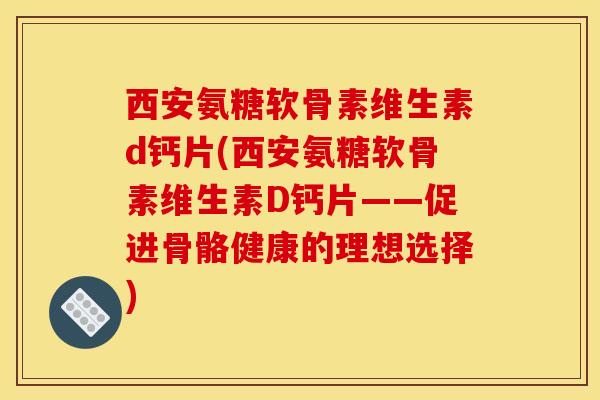 西安氨糖软骨素维生素d钙片(西安氨糖软骨素维生素D钙片——促进骨骼健康的理想选择) 西安氨糖软骨素维生素d钙片(西安氨糖软骨素维生素D钙片——促进骨骼健康的理想选择)
