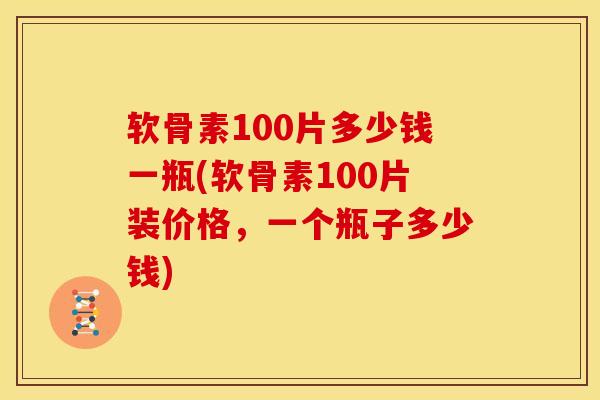 软骨素100片多少钱一瓶(软骨素100片装价格,一个瓶子多少钱) 软骨素100片多少钱一瓶(软骨素100片装价格,一个瓶子多少钱)