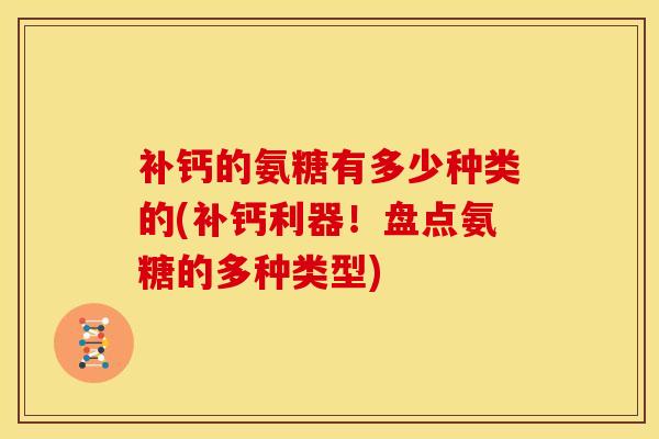 补钙的氨糖有多少种类的(补钙利器！盘点氨糖的多种类型)