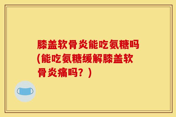 膝盖软骨炎能吃氨糖吗(能吃氨糖缓解膝盖软骨炎痛吗?) 膝盖软骨炎能吃氨糖吗(能吃氨糖缓解膝盖软骨炎痛吗?)