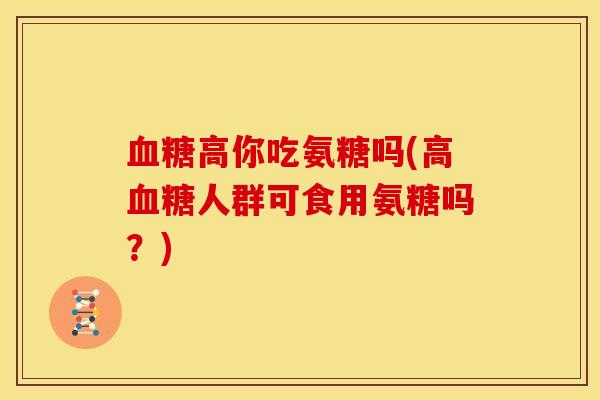 高你吃氨糖吗(高人群可食用氨糖吗？)