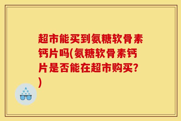 超市能买到氨糖软骨素钙片吗(氨糖软骨素钙片是否能在超市购买？)