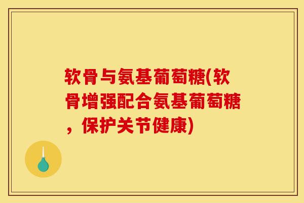 软骨与氨基葡萄糖(软骨增强配合氨基葡萄糖,保护关节健康) 软骨与氨基葡萄糖(软骨增强配合氨基葡萄糖,保护关节健康)