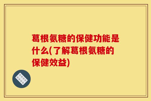 葛根氨糖的保健功能是什么(了解葛根氨糖的保健效益)