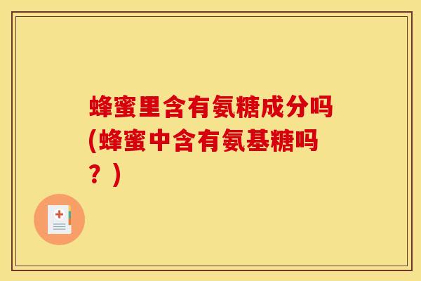 蜂蜜里含有氨糖成分吗(蜂蜜中含有氨基糖吗？)