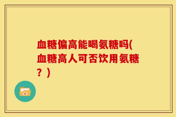 偏高能喝氨糖吗(高人可否饮用氨糖？)