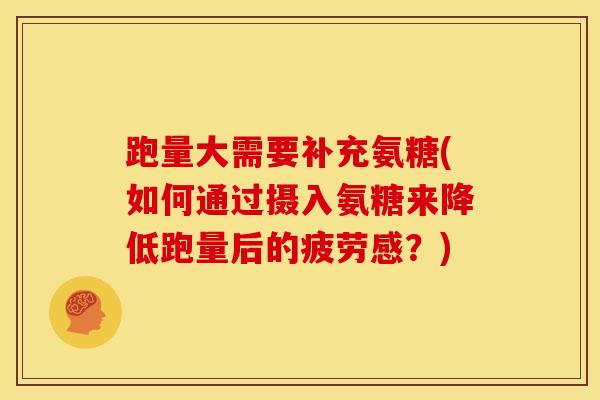 跑量大需要补充氨糖(如何通过摄入氨糖来降低跑量后的疲劳感？)
