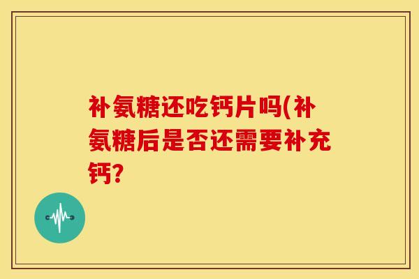 补氨糖还吃钙片吗(补氨糖后是否还需要补充钙? 补氨糖还吃钙片吗(补氨糖后是否还需要补充钙?