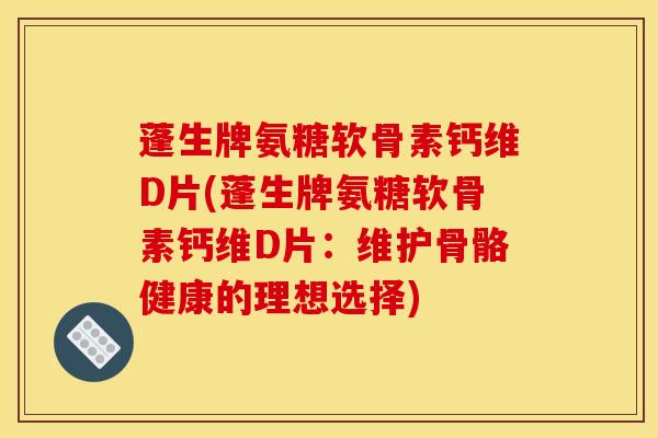 蓬生牌氨糖软骨素钙维D片(蓬生牌氨糖软骨素钙维D片：维护骨骼健康的理想选择)