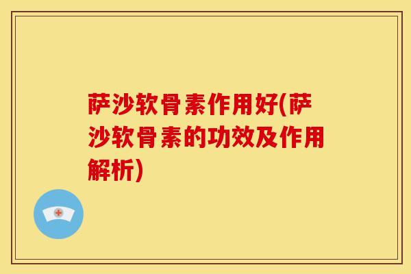 萨沙软骨素作用好(萨沙软骨素的功效及作用解析) 萨沙软骨素作用好(萨沙软骨素的功效及作用解析)