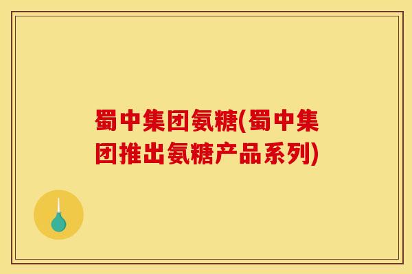 蜀中集团氨糖(蜀中集团推出氨糖产品系列) 蜀中集团氨糖(蜀中集团推出氨糖产品系列)
