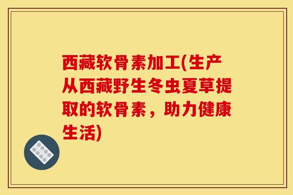 西藏软骨素加工(生产从西藏野生冬虫夏草提取的软骨素,助力健康生活) 西藏软骨素加工(生产从西藏野生冬虫夏草提取的软骨素,助力健康生活)