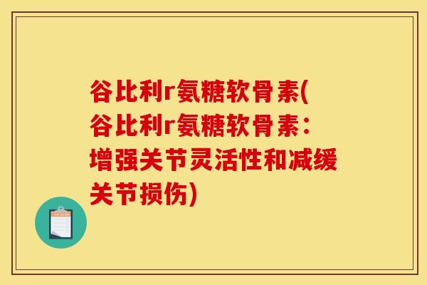 谷比利r氨糖软骨素(谷比利r氨糖软骨素:增强关节灵活性和减缓关节损伤) 谷比利r氨糖软骨素(谷比利r氨糖软骨素:增强关节灵活性和减缓关节损伤)