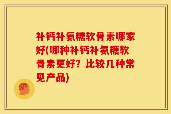 补钙补氨糖软骨素哪家好(哪种补钙补氨糖软骨素更好?比较几种常见产品) 补钙补氨糖软骨素哪家好(哪种补钙补氨糖软骨素更好?比较几种常见产品)