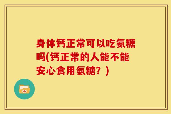 身体钙正常可以吃氨糖吗(钙正常的人能不能安心食用氨糖？)