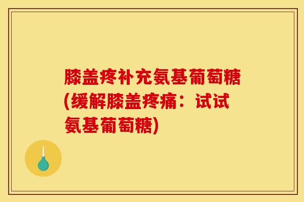 膝盖疼补充氨基葡萄糖(缓解膝盖:试试氨基葡萄糖) 膝盖疼补充氨基葡萄糖(缓解膝盖:试试氨基葡萄糖)