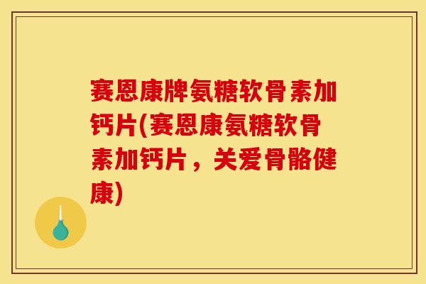 赛恩康牌氨糖软骨素加钙片(赛恩康氨糖软骨素加钙片,关爱骨骼健康) 赛恩康牌氨糖软骨素加钙片(赛恩康氨糖软骨素加钙片,关爱骨骼健康)