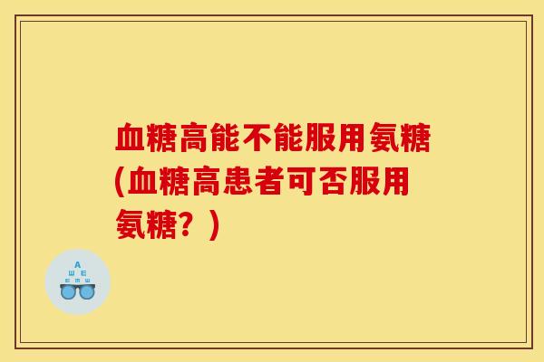 高能不能服用氨糖(高患者可否服用氨糖?) 高能不能服用氨糖(高患者可否服用氨糖?)