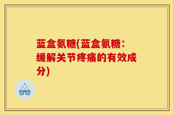 蓝盒氨糖(蓝盒氨糖:缓解关节的有效成分) 蓝盒氨糖(蓝盒氨糖:缓解关节的有效成分)
