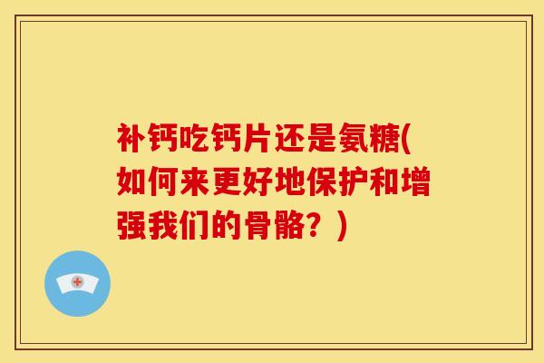 补钙吃钙片还是氨糖(如何来更好地保护和增强我们的骨骼?) 补钙吃钙片还是氨糖(如何来更好地保护和增强我们的骨骼?)