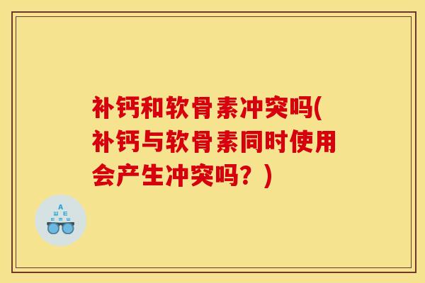 补钙和软骨素冲突吗(补钙与软骨素同时使用会产生冲突吗?) 补钙和软骨素冲突吗(补钙与软骨素同时使用会产生冲突吗?)