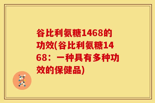 谷比利氨糖1468的功效(谷比利氨糖1468：一种具有多种功效的保健品)