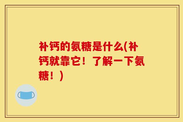 补钙的氨糖是什么(补钙就靠它！了解一下氨糖！)