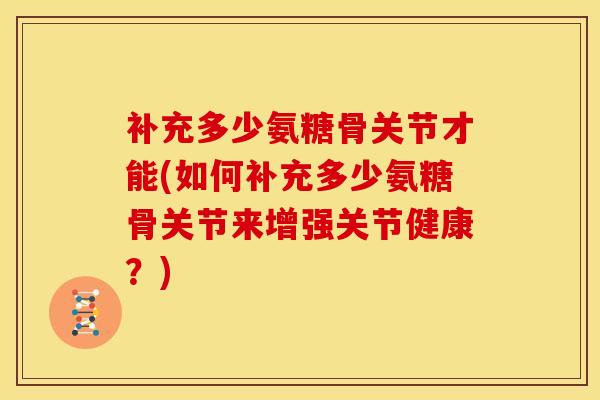 补充多少氨糖骨关节才能(如何补充多少氨糖骨关节来增强关节健康?) 补充多少氨糖骨关节才能(如何补充多少氨糖骨关节来增强关节健康?)