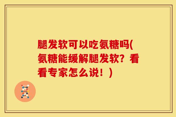 腿发软可以吃氨糖吗(氨糖能缓解腿发软？看看专家怎么说！)