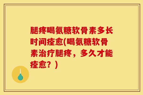 腿疼喝氨糖软骨素多长时间痊愈(喝氨糖软骨素腿疼，多久才能痊愈？)