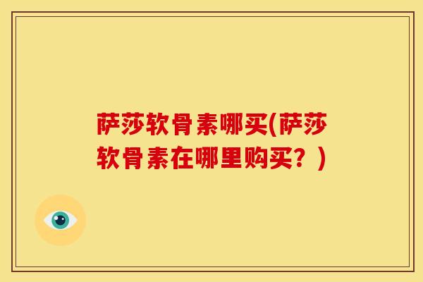 萨莎软骨素哪买(萨莎软骨素在哪里购买？)