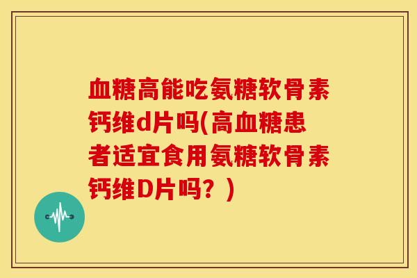 高能吃氨糖软骨素钙维d片吗(高患者适宜食用氨糖软骨素钙维D片吗?) 高能吃氨糖软骨素钙维d片吗(高患者适宜食用氨糖软骨素钙维D片吗?)