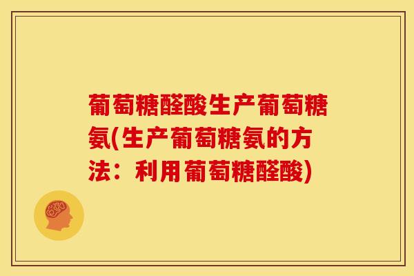 葡萄糖醛酸生产葡萄糖氨(生产葡萄糖氨的方法：利用葡萄糖醛酸)