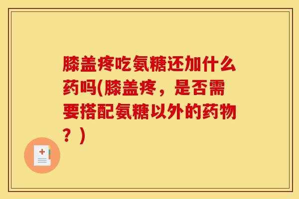 膝盖疼吃氨糖还加什么药吗(膝盖疼,是否需要搭配氨糖以外的?) 膝盖疼吃氨糖还加什么药吗(膝盖疼,是否需要搭配氨糖以外的?)