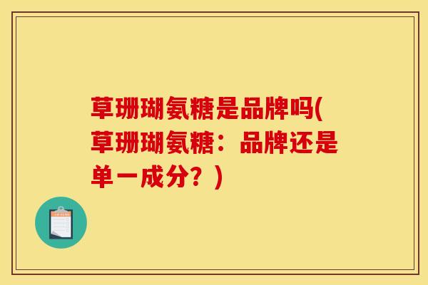 草珊瑚氨糖是品牌吗(草珊瑚氨糖:品牌还是单一成分?) 草珊瑚氨糖是品牌吗(草珊瑚氨糖:品牌还是单一成分?)