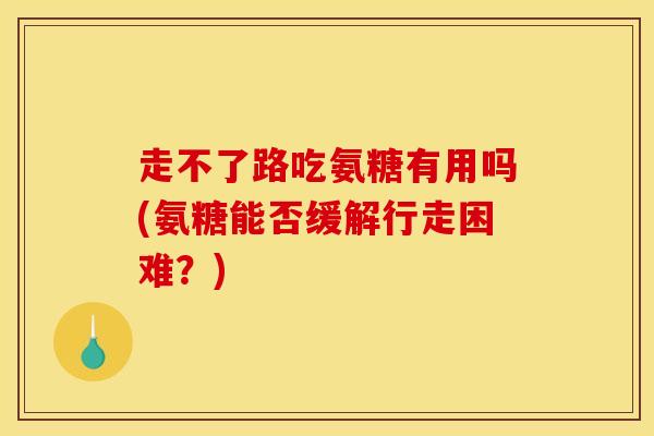 走不了路吃氨糖有用吗(氨糖能否缓解行走困难?) 走不了路吃氨糖有用吗(氨糖能否缓解行走困难?)