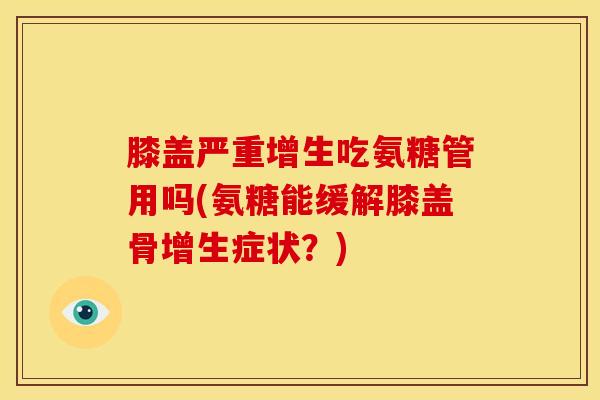 膝盖严重增生吃氨糖管用吗(氨糖能缓解膝盖骨增生症状?) 膝盖严重增生吃氨糖管用吗(氨糖能缓解膝盖骨增生症状?)