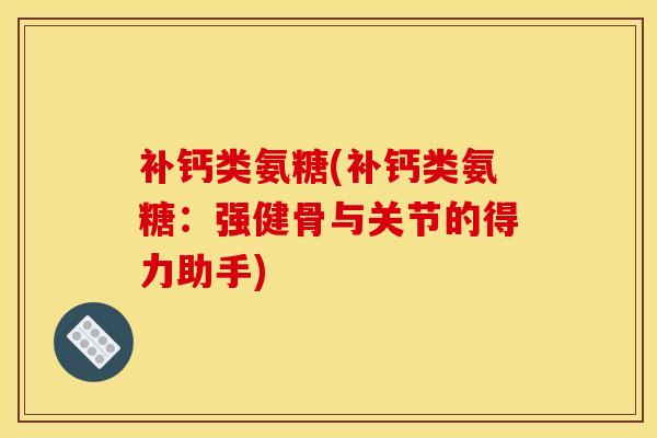 补钙类氨糖(补钙类氨糖:强健骨与关节的得力助手) 补钙类氨糖(补钙类氨糖:强健骨与关节的得力助手)