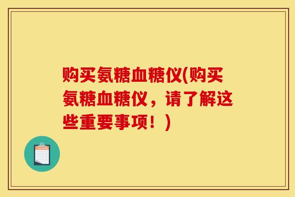购买氨糖仪(购买氨糖仪，请了解这些重要事项！)