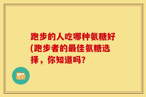 跑步的人吃哪种氨糖好(跑步者的佳氨糖选择，你知道吗？