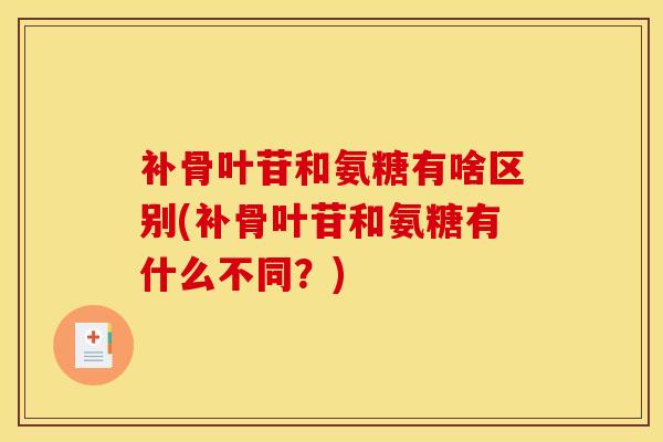 补骨叶苷和氨糖有啥区别(补骨叶苷和氨糖有什么不同?) 补骨叶苷和氨糖有啥区别(补骨叶苷和氨糖有什么不同?)