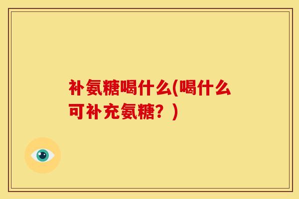 补氨糖喝什么(喝什么可补充氨糖?) 补氨糖喝什么(喝什么可补充氨糖?)