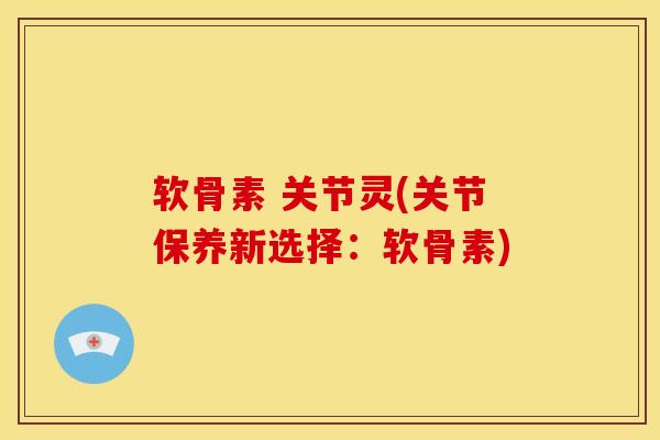 软骨素 关节灵(关节保养新选择：软骨素)