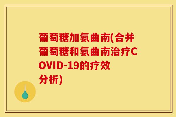葡萄糖加氨曲南(合并葡萄糖和氨曲南COVID-19的疗效分析)