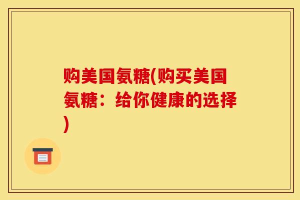 购美国氨糖(购买美国氨糖:给你健康的选择) 购美国氨糖(购买美国氨糖:给你健康的选择)