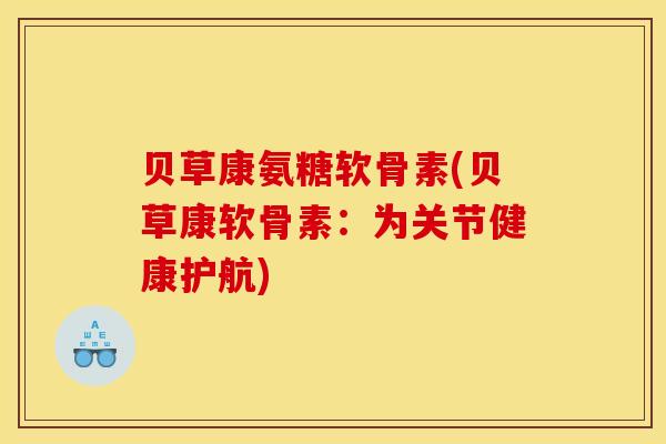 贝草康氨糖软骨素(贝草康软骨素:为关节健康护航) 贝草康氨糖软骨素(贝草康软骨素:为关节健康护航)