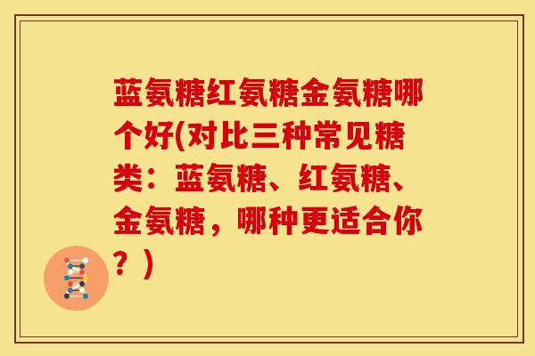 蓝氨糖红氨糖金氨糖哪个好(对比三种常见糖类：蓝氨糖、红氨糖、金氨糖，哪种更适合你？)