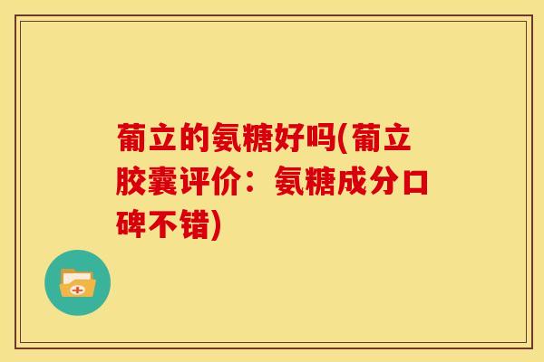 葡立的氨糖好吗(葡立胶囊评价：氨糖成分口碑不错)
