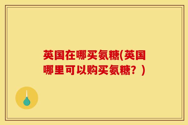 英国在哪买氨糖(英国哪里可以购买氨糖?) 英国在哪买氨糖(英国哪里可以购买氨糖?)