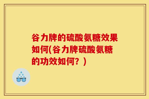 谷力牌的硫酸氨糖效果如何(谷力牌硫酸氨糖的功效如何?) 谷力牌的硫酸氨糖效果如何(谷力牌硫酸氨糖的功效如何?)